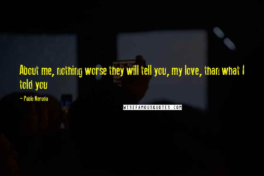 Pablo Neruda Quotes: About me, nothing worse they will tell you, my love, than what I told you