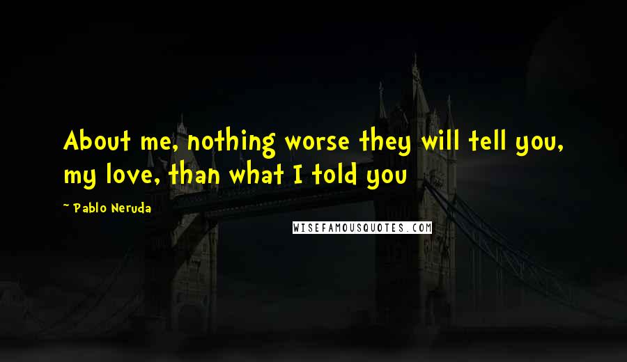 Pablo Neruda Quotes: About me, nothing worse they will tell you, my love, than what I told you