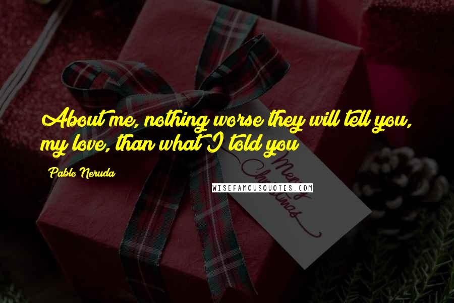 Pablo Neruda Quotes: About me, nothing worse they will tell you, my love, than what I told you