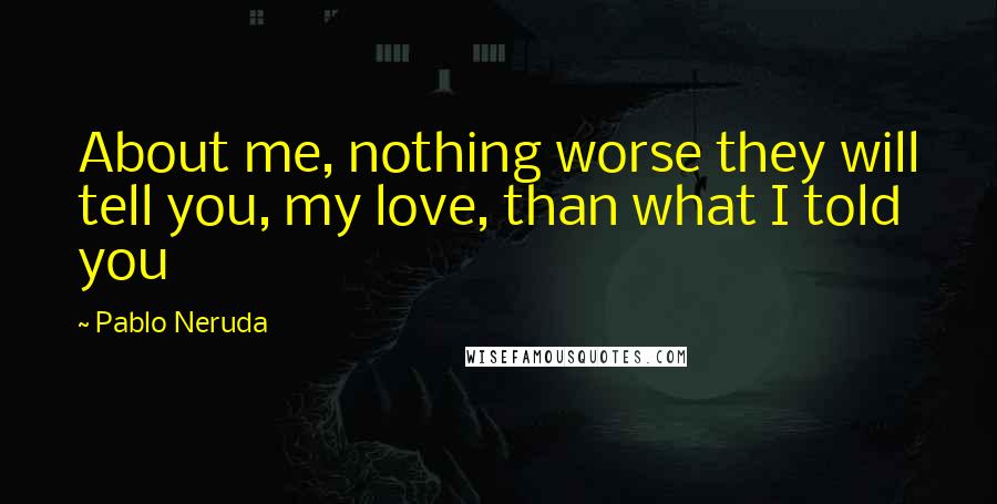 Pablo Neruda Quotes: About me, nothing worse they will tell you, my love, than what I told you