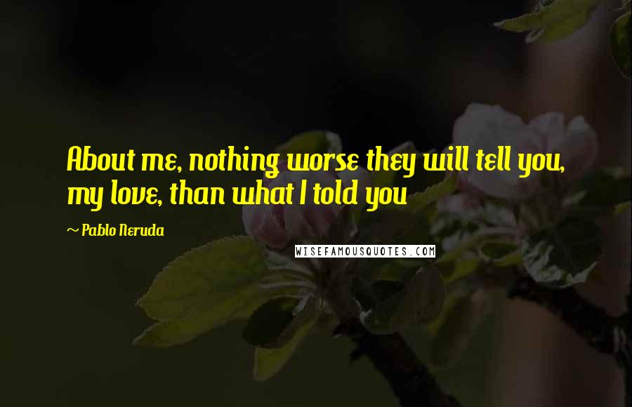 Pablo Neruda Quotes: About me, nothing worse they will tell you, my love, than what I told you