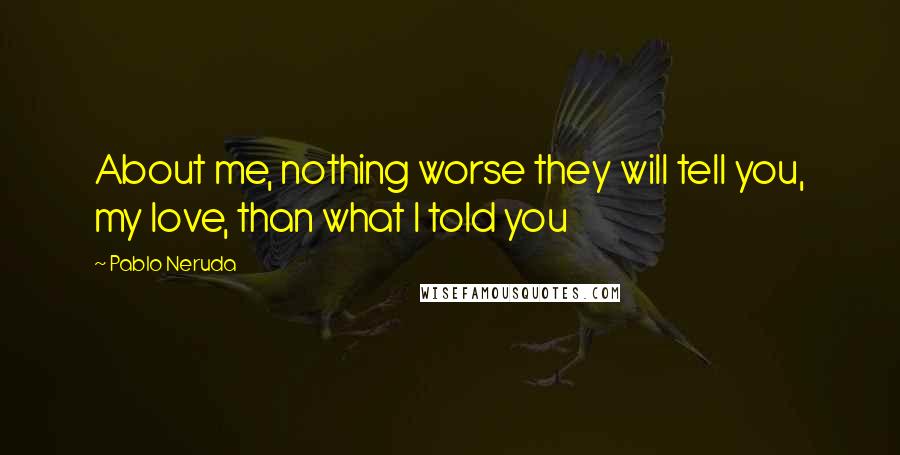 Pablo Neruda Quotes: About me, nothing worse they will tell you, my love, than what I told you