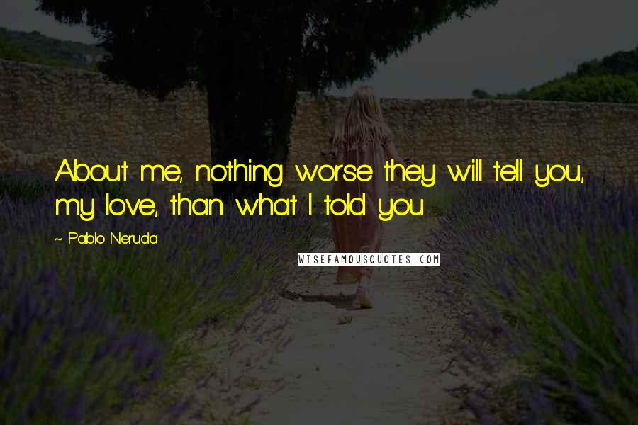 Pablo Neruda Quotes: About me, nothing worse they will tell you, my love, than what I told you