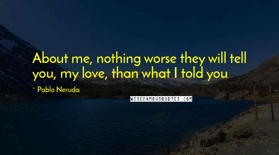 Pablo Neruda Quotes: About me, nothing worse they will tell you, my love, than what I told you