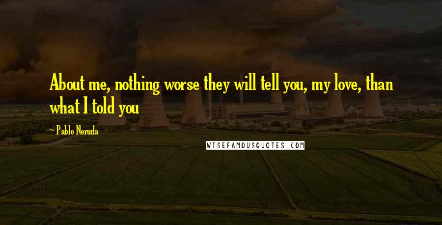 Pablo Neruda Quotes: About me, nothing worse they will tell you, my love, than what I told you