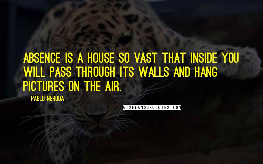 Pablo Neruda Quotes: Absence is a house so vast that inside you will pass through its walls and hang pictures on the air.