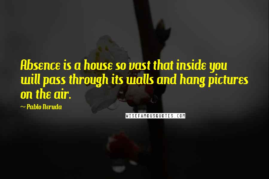 Pablo Neruda Quotes: Absence is a house so vast that inside you will pass through its walls and hang pictures on the air.