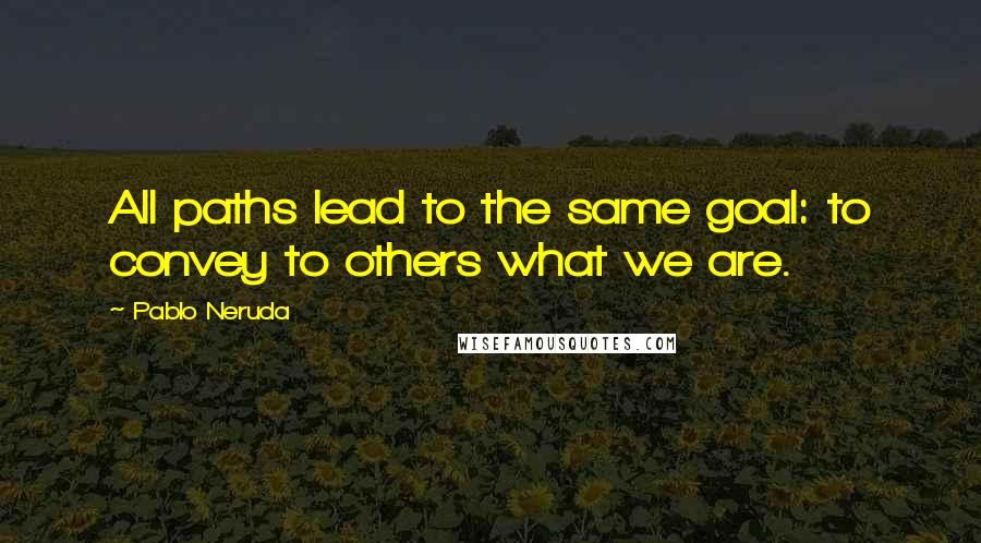 Pablo Neruda Quotes: All paths lead to the same goal: to convey to others what we are.