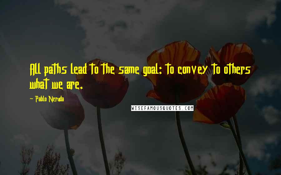 Pablo Neruda Quotes: All paths lead to the same goal: to convey to others what we are.