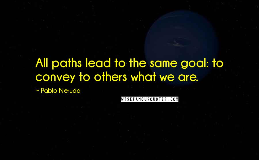 Pablo Neruda Quotes: All paths lead to the same goal: to convey to others what we are.