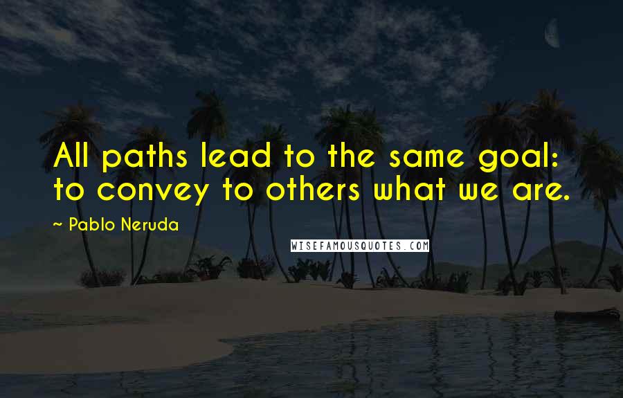 Pablo Neruda Quotes: All paths lead to the same goal: to convey to others what we are.