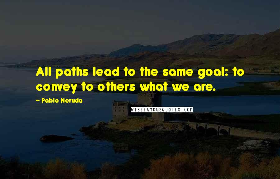 Pablo Neruda Quotes: All paths lead to the same goal: to convey to others what we are.