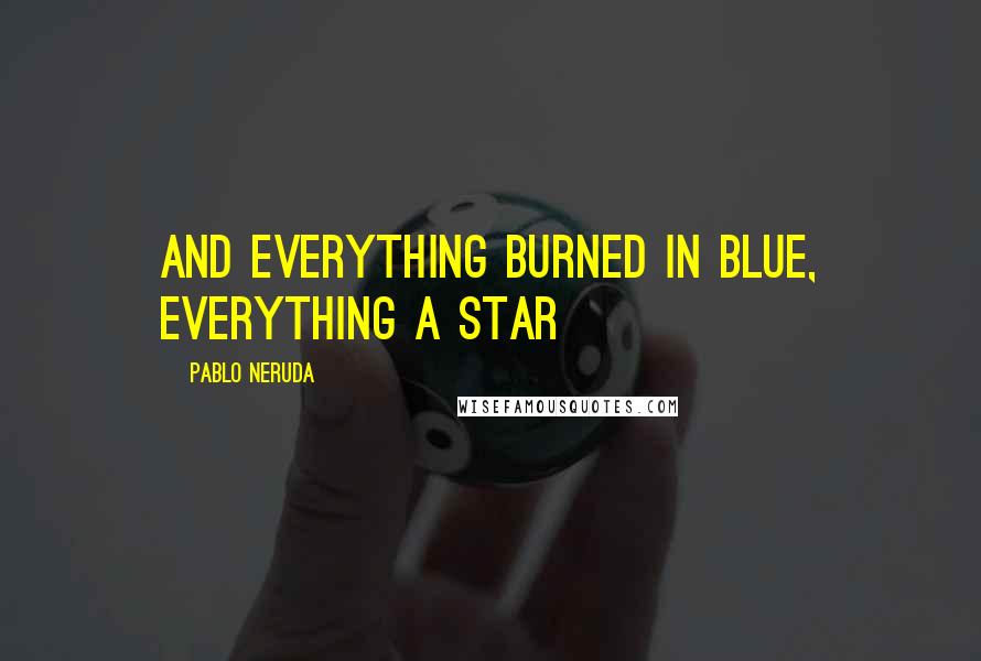 Pablo Neruda Quotes: And everything burned in blue, everything a star