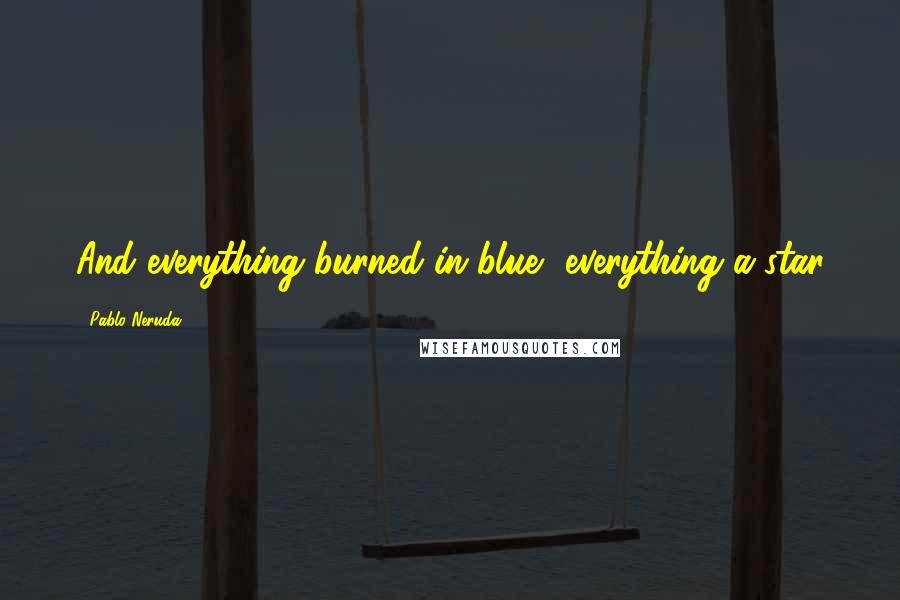 Pablo Neruda Quotes: And everything burned in blue, everything a star