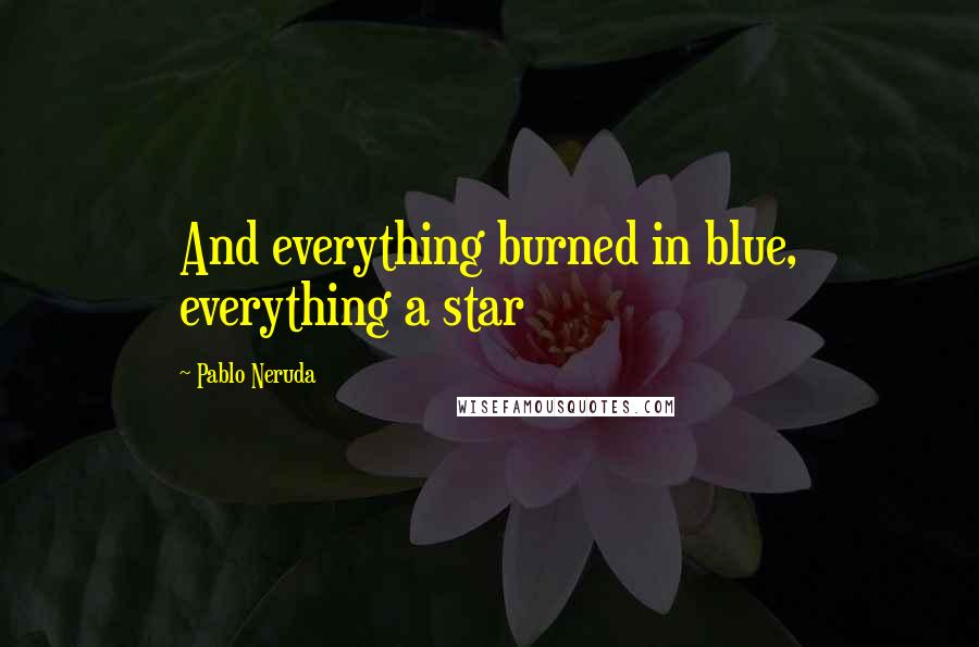Pablo Neruda Quotes: And everything burned in blue, everything a star