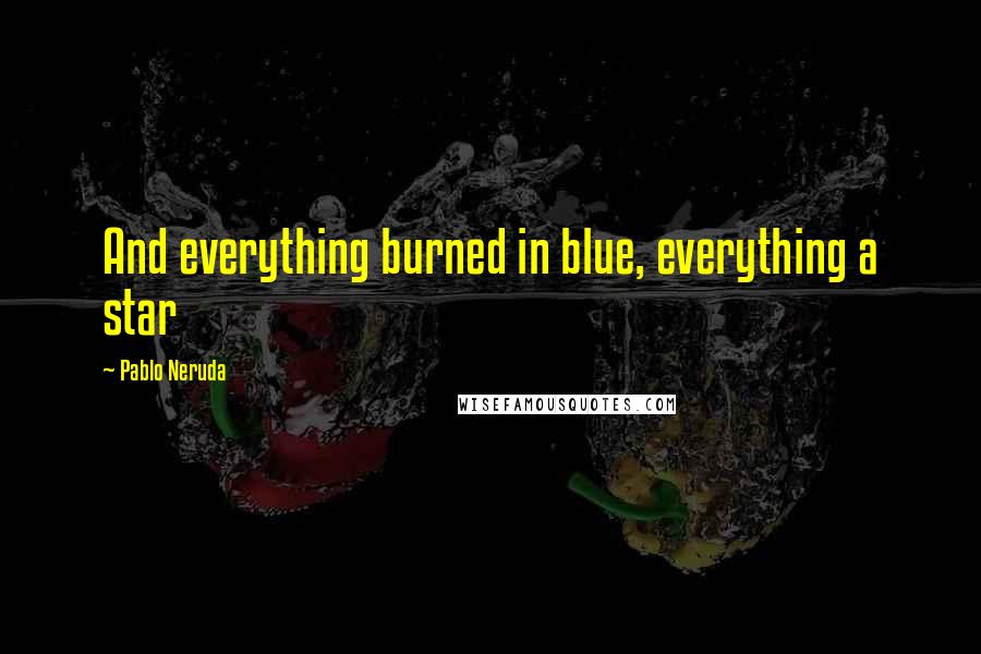 Pablo Neruda Quotes: And everything burned in blue, everything a star