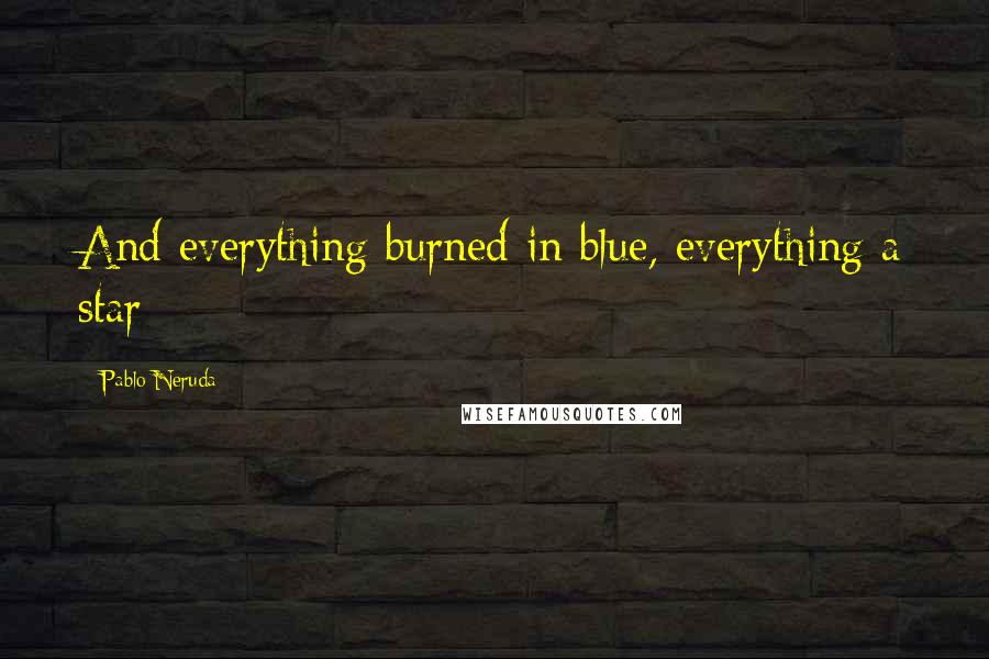 Pablo Neruda Quotes: And everything burned in blue, everything a star