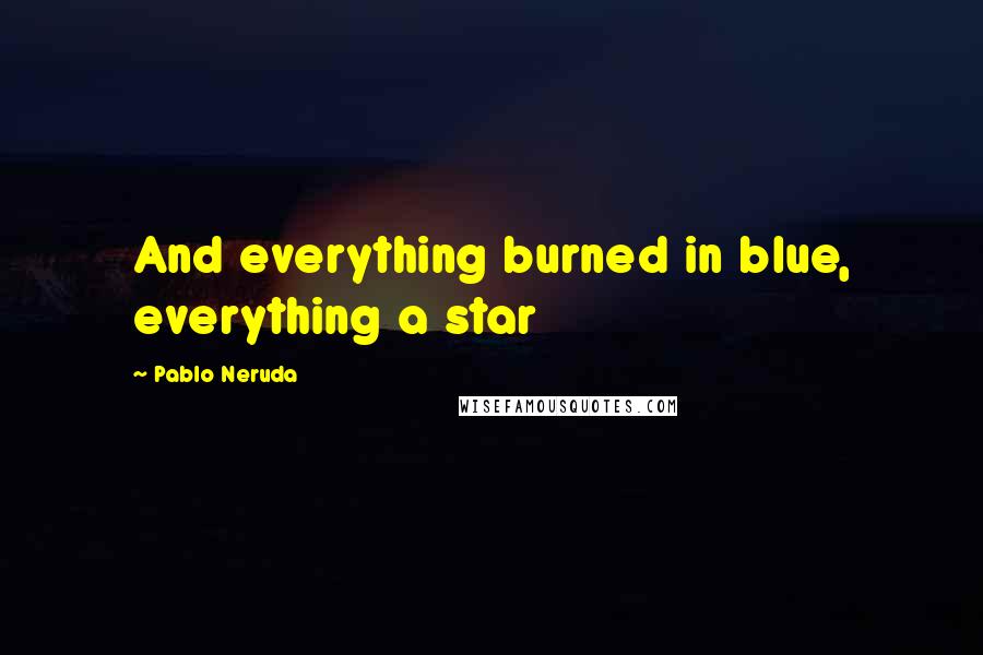 Pablo Neruda Quotes: And everything burned in blue, everything a star