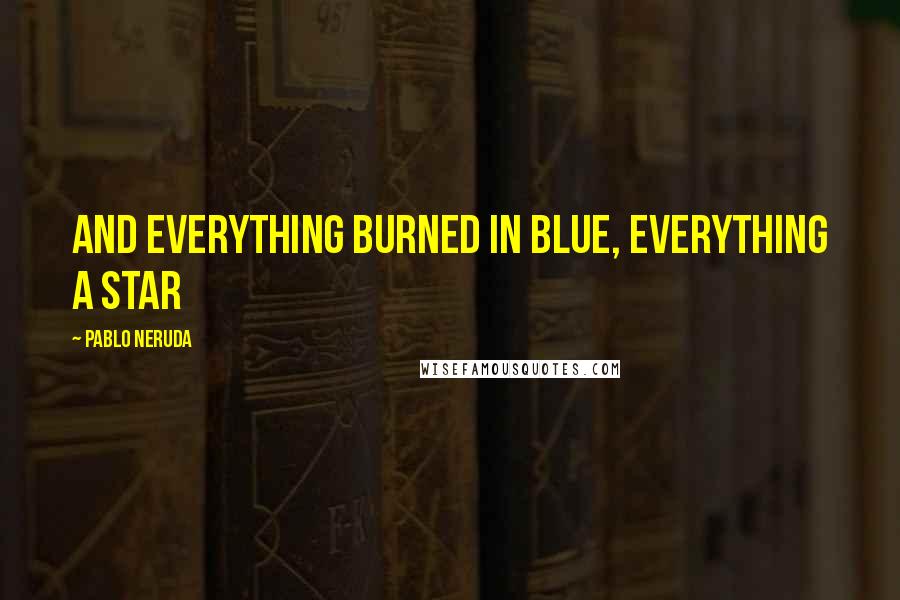 Pablo Neruda Quotes: And everything burned in blue, everything a star