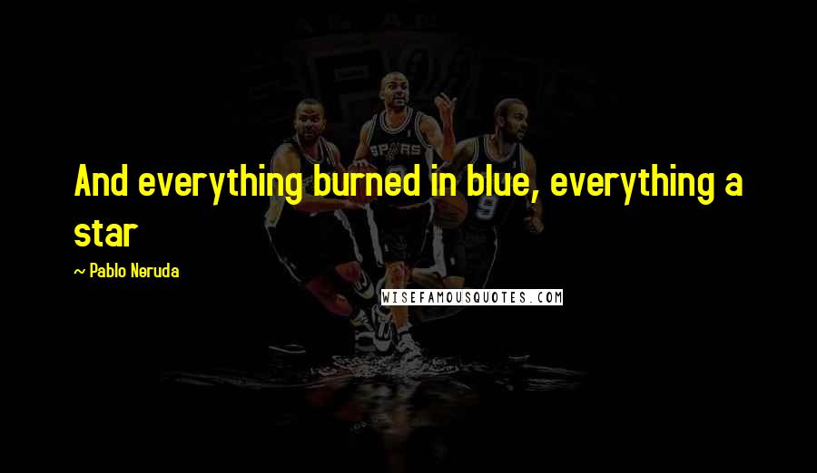Pablo Neruda Quotes: And everything burned in blue, everything a star