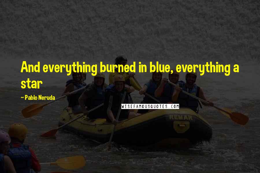 Pablo Neruda Quotes: And everything burned in blue, everything a star