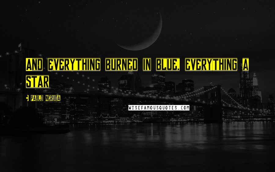 Pablo Neruda Quotes: And everything burned in blue, everything a star