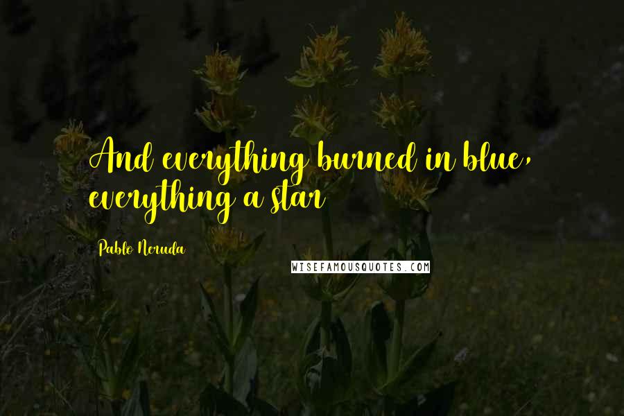 Pablo Neruda Quotes: And everything burned in blue, everything a star