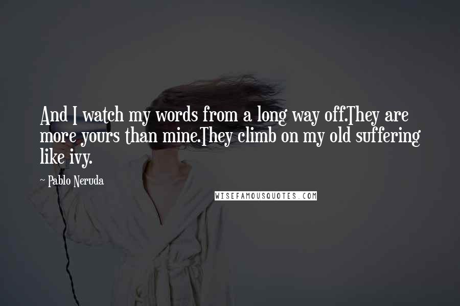 Pablo Neruda Quotes: And I watch my words from a long way off.They are more yours than mine.They climb on my old suffering like ivy.