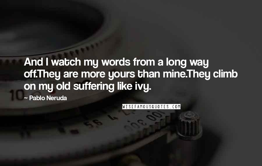 Pablo Neruda Quotes: And I watch my words from a long way off.They are more yours than mine.They climb on my old suffering like ivy.