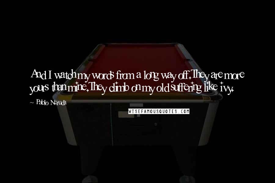 Pablo Neruda Quotes: And I watch my words from a long way off.They are more yours than mine.They climb on my old suffering like ivy.