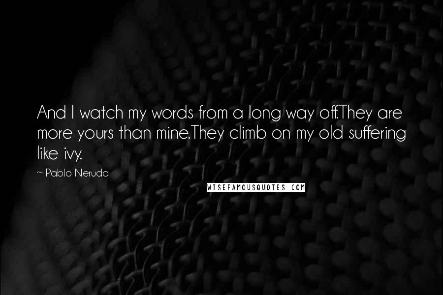 Pablo Neruda Quotes: And I watch my words from a long way off.They are more yours than mine.They climb on my old suffering like ivy.