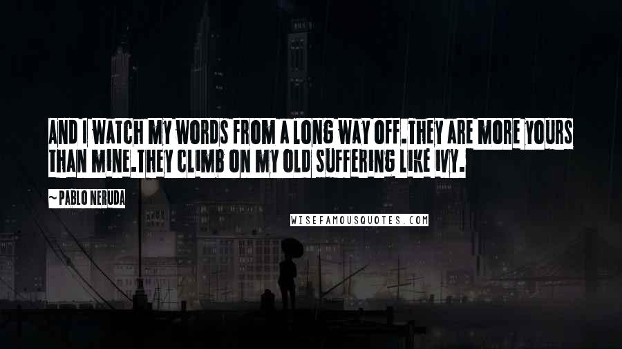 Pablo Neruda Quotes: And I watch my words from a long way off.They are more yours than mine.They climb on my old suffering like ivy.