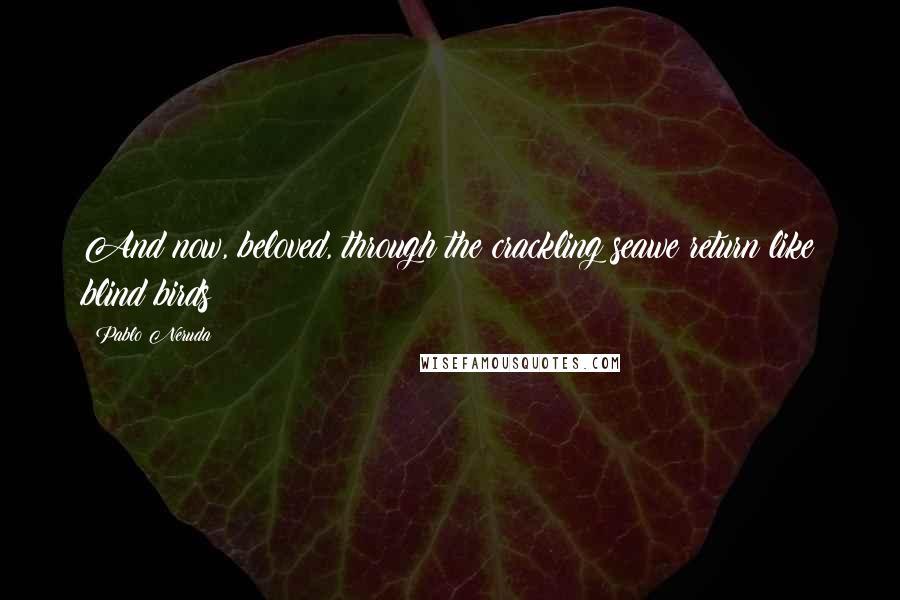 Pablo Neruda Quotes: And now, beloved, through the crackling seawe return like blind birds