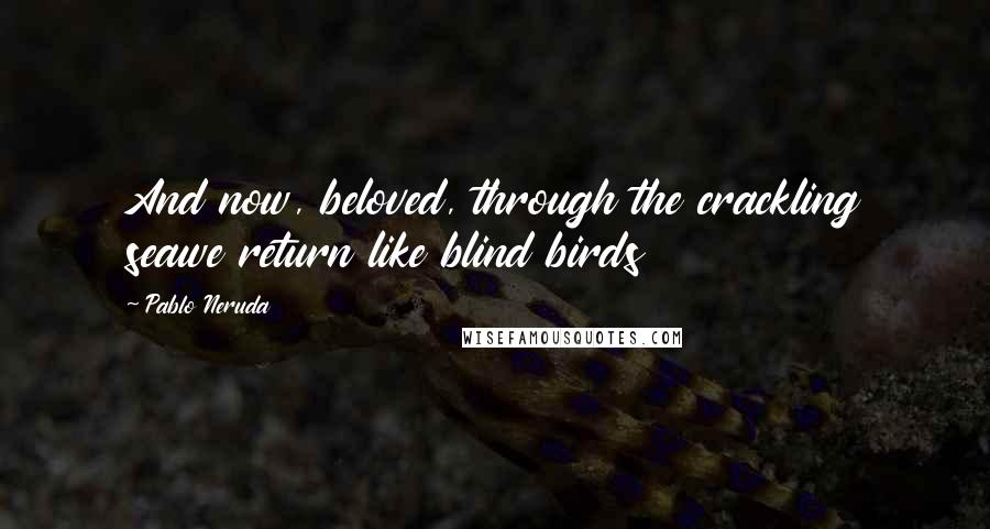 Pablo Neruda Quotes: And now, beloved, through the crackling seawe return like blind birds