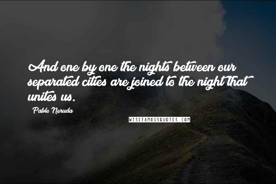 Pablo Neruda Quotes: And one by one the nights between our separated cities are joined to the night that unites us.