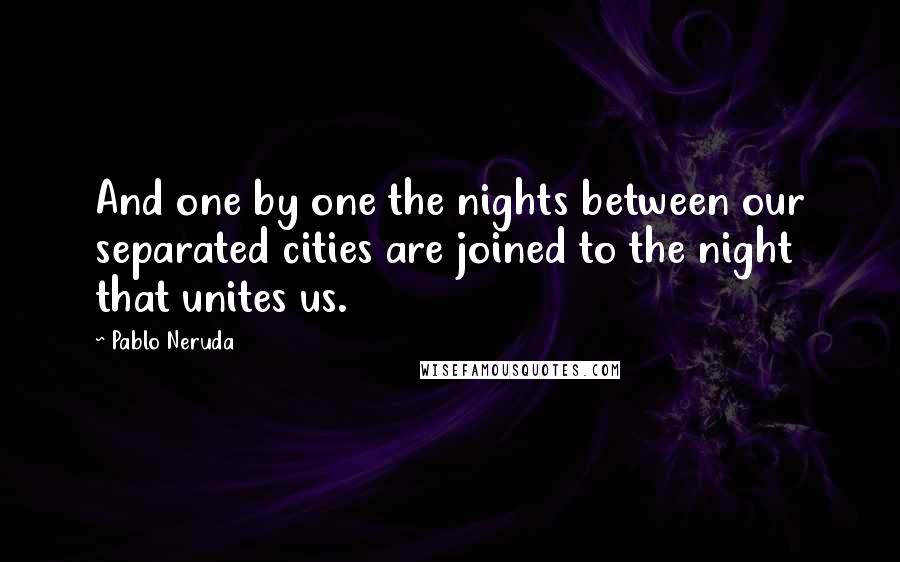 Pablo Neruda Quotes: And one by one the nights between our separated cities are joined to the night that unites us.