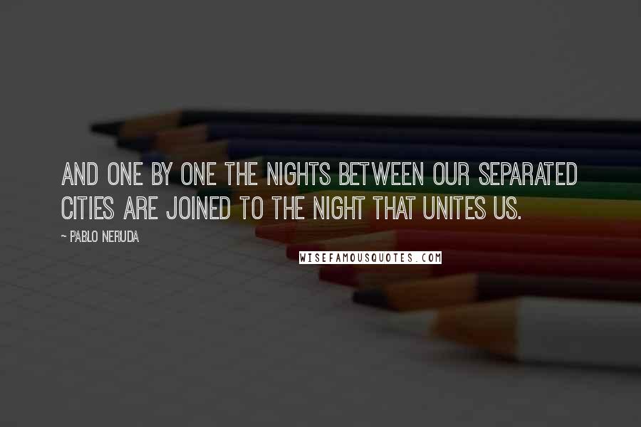 Pablo Neruda Quotes: And one by one the nights between our separated cities are joined to the night that unites us.