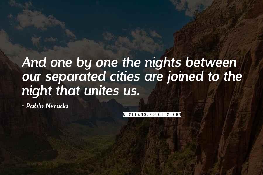 Pablo Neruda Quotes: And one by one the nights between our separated cities are joined to the night that unites us.