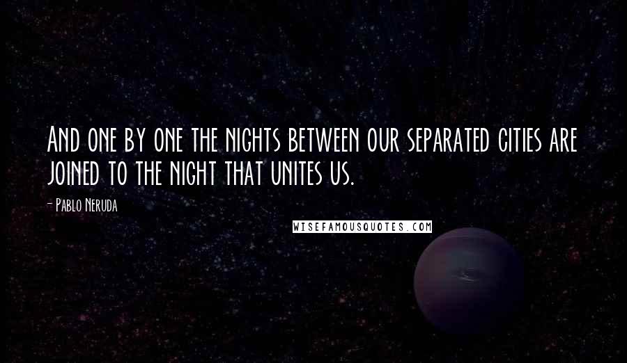 Pablo Neruda Quotes: And one by one the nights between our separated cities are joined to the night that unites us.