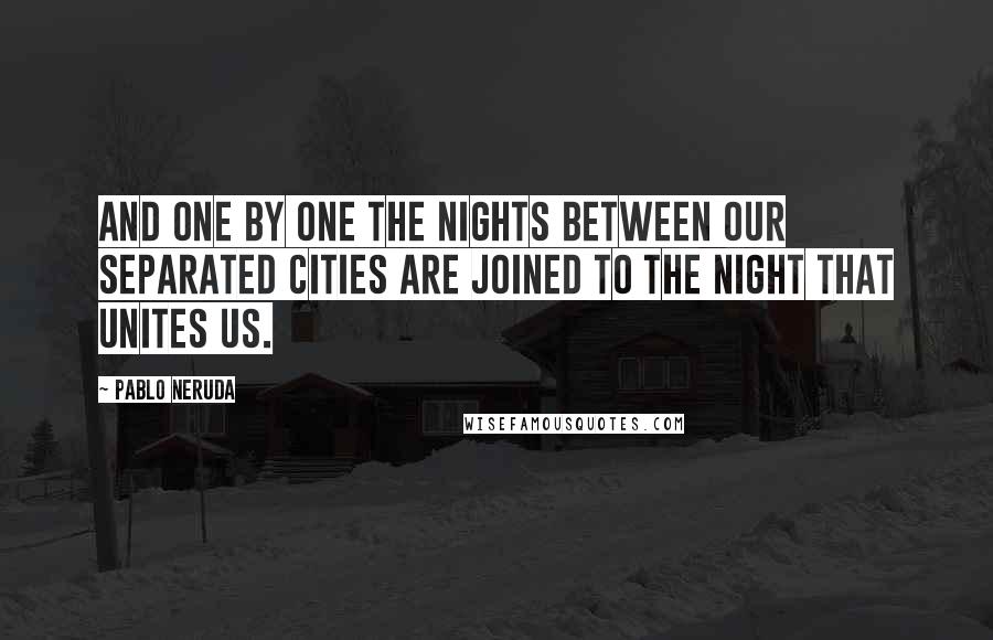 Pablo Neruda Quotes: And one by one the nights between our separated cities are joined to the night that unites us.