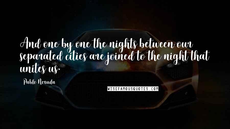 Pablo Neruda Quotes: And one by one the nights between our separated cities are joined to the night that unites us.