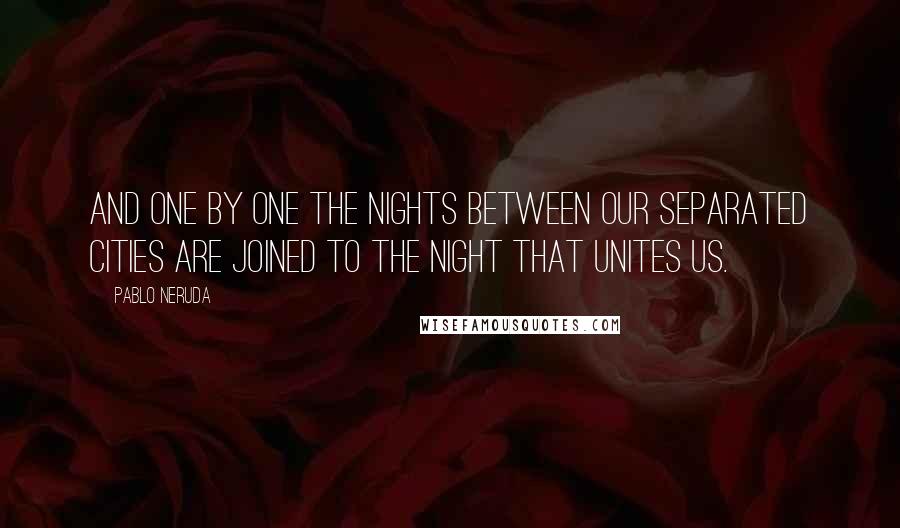 Pablo Neruda Quotes: And one by one the nights between our separated cities are joined to the night that unites us.