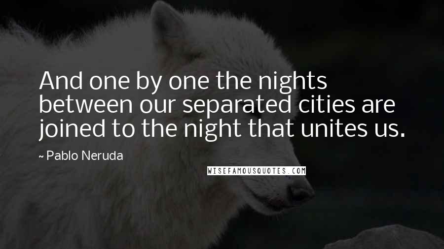 Pablo Neruda Quotes: And one by one the nights between our separated cities are joined to the night that unites us.