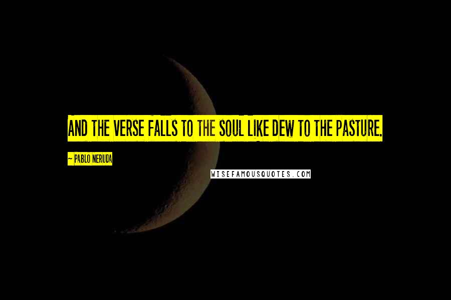 Pablo Neruda Quotes: And the verse falls to the soul like dew to the pasture.