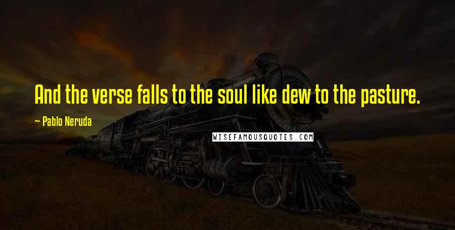 Pablo Neruda Quotes: And the verse falls to the soul like dew to the pasture.