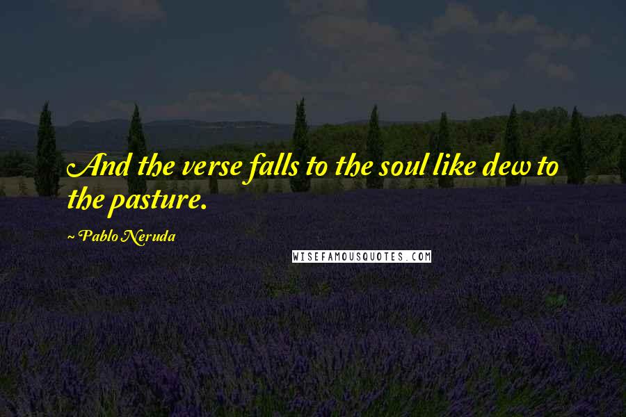 Pablo Neruda Quotes: And the verse falls to the soul like dew to the pasture.
