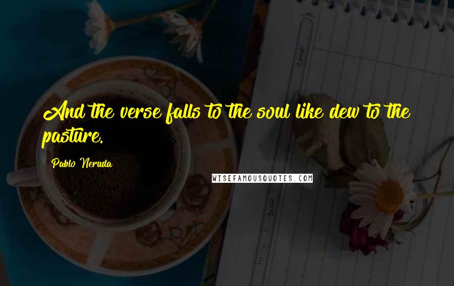 Pablo Neruda Quotes: And the verse falls to the soul like dew to the pasture.