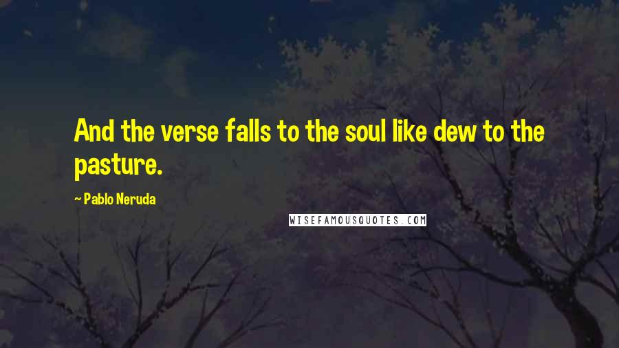 Pablo Neruda Quotes: And the verse falls to the soul like dew to the pasture.