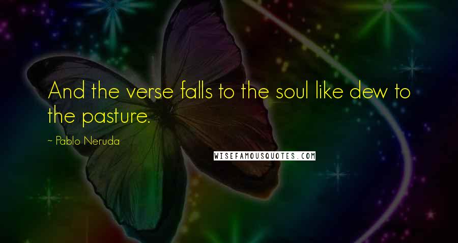 Pablo Neruda Quotes: And the verse falls to the soul like dew to the pasture.
