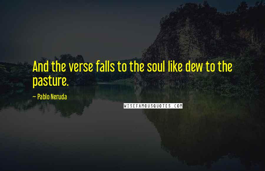 Pablo Neruda Quotes: And the verse falls to the soul like dew to the pasture.